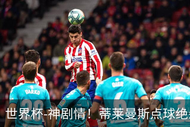 世界杯-神剧情！蒂莱曼斯点球绝杀 比利时加时3-2塞内加尔