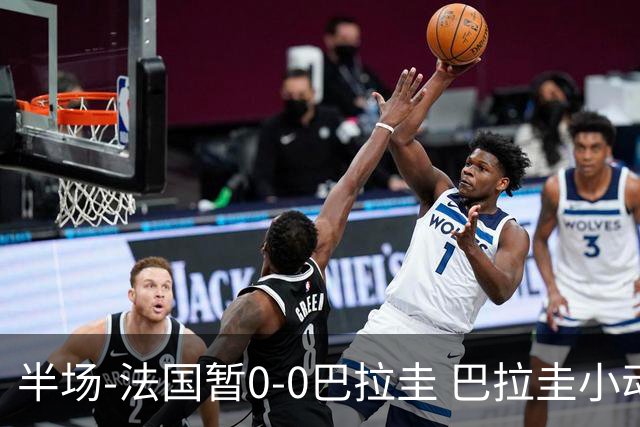 半场-法国暂0-0巴拉圭 巴拉圭小动作不断 法国8成控球双方0射正