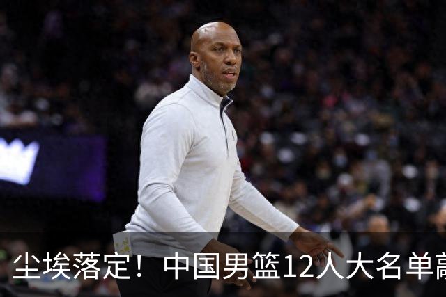 尘埃落定！中国男篮12人大名单敲定，郭士强亮剑死磕日本男篮