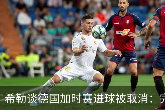 希勒谈德国加时赛进球被取消：完全不同意判罚，只是轻微碰到门将