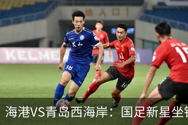 海港VS青岛西海岸：国足新星坐镇后防，5大外援领衔，刘祝润出击