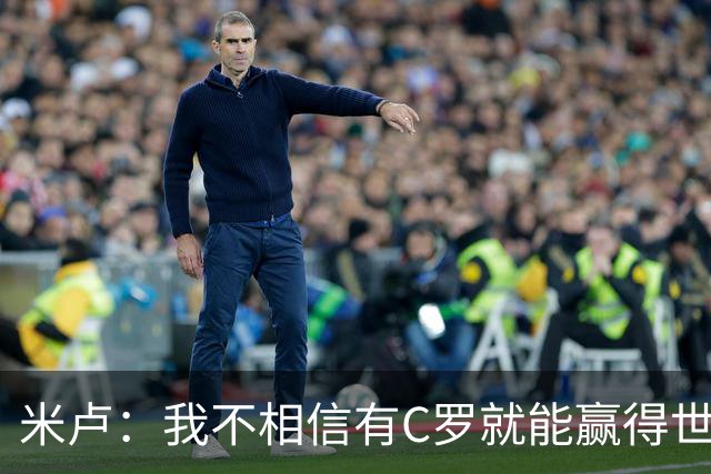 米卢：我不相信有C罗就能赢得世界杯 必须有优秀主教练、深厚底蕴