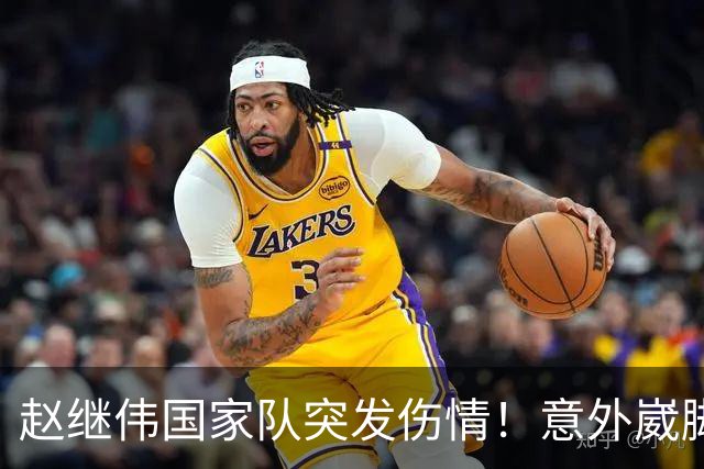 赵继伟国家队突发伤情！意外崴脚，幸好无碍，期待别缺席世预赛！