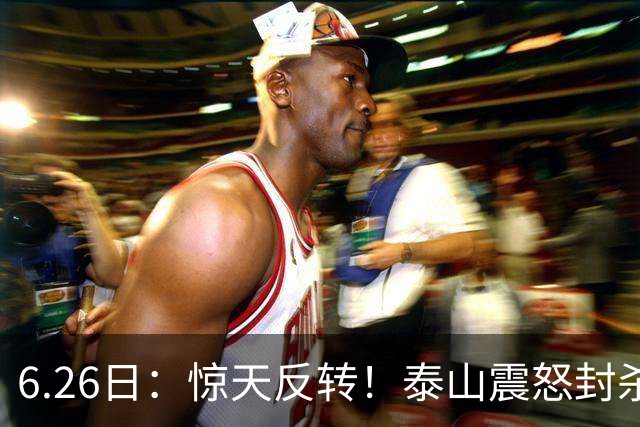 6.26日：惊天反转！泰山震怒封杀泄密，世界杯国脚竟半路杀出？